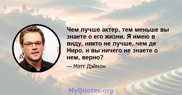 Чем лучше актер, тем меньше вы знаете о его жизни. Я имею в виду, никто не лучше, чем де Ниро, и вы ничего не знаете о нем, верно?