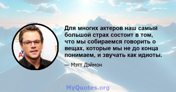 Для многих актеров наш самый большой страх состоит в том, что мы собираемся говорить о вещах, которые мы не до конца понимаем, и звучать как идиоты.