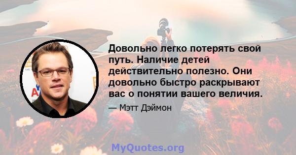 Довольно легко потерять свой путь. Наличие детей действительно полезно. Они довольно быстро раскрывают вас о понятии вашего величия.