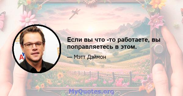 Если вы что -то работаете, вы поправляетесь в этом.