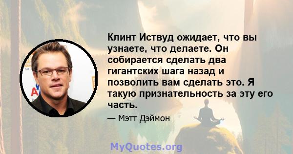 Клинт Иствуд ожидает, что вы узнаете, что делаете. Он собирается сделать два гигантских шага назад и позволить вам сделать это. Я такую ​​признательность за эту его часть.