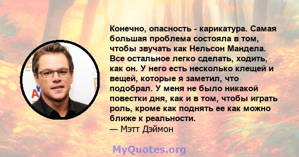 Конечно, опасность - карикатура. Самая большая проблема состояла в том, чтобы звучать как Нельсон Мандела. Все остальное легко сделать, ходить, как он. У него есть несколько клещей и вещей, которые я заметил, что