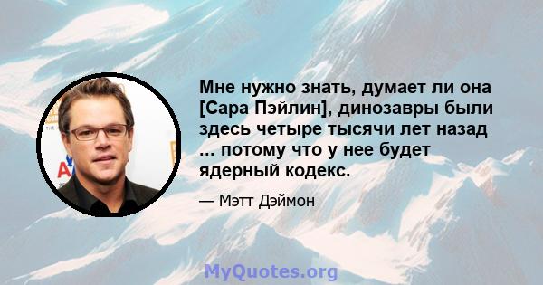 Мне нужно знать, думает ли она [Сара Пэйлин], динозавры были здесь четыре тысячи лет назад ... потому что у нее будет ядерный кодекс.