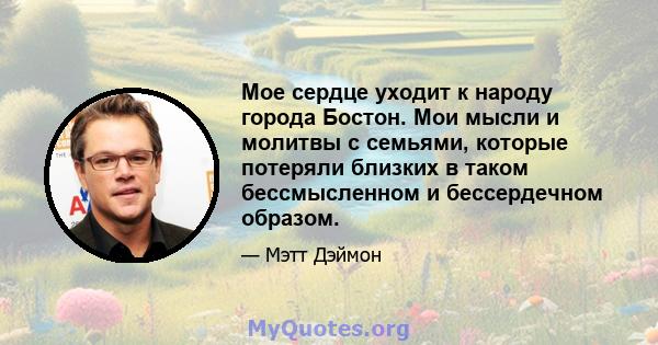 Мое сердце уходит к народу города Бостон. Мои мысли и молитвы с семьями, которые потеряли близких в таком бессмысленном и бессердечном образом.