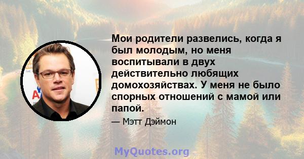 Мои родители развелись, когда я был молодым, но меня воспитывали в двух действительно любящих домохозяйствах. У меня не было спорных отношений с мамой или папой.