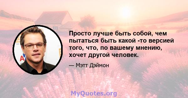 Просто лучше быть собой, чем пытаться быть какой -то версией того, что, по вашему мнению, хочет другой человек.