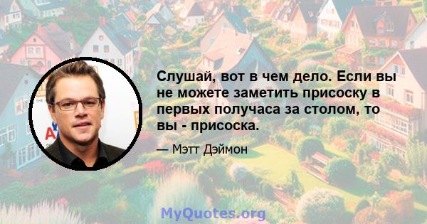 Слушай, вот в чем дело. Если вы не можете заметить присоску в первых получаса за столом, то вы - присоска.