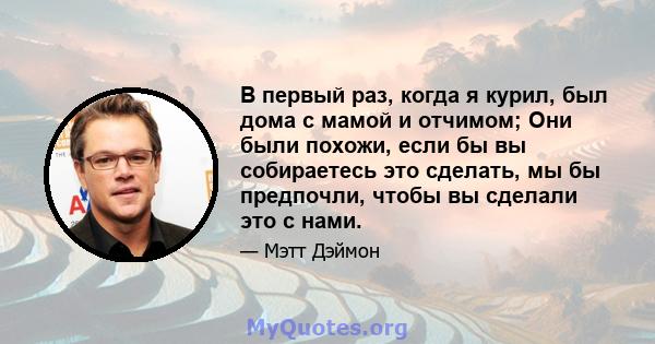 В первый раз, когда я курил, был дома с мамой и отчимом; Они были похожи, если бы вы собираетесь это сделать, мы бы предпочли, чтобы вы сделали это с нами.