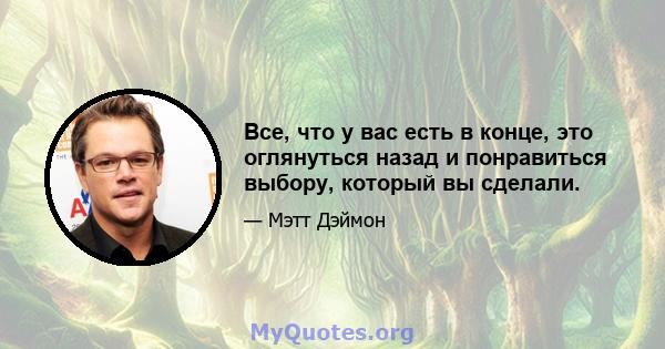 Все, что у вас есть в конце, это оглянуться назад и понравиться выбору, который вы сделали.