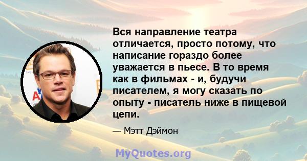 Вся направление театра отличается, просто потому, что написание гораздо более уважается в пьесе. В то время как в фильмах - и, будучи писателем, я могу сказать по опыту - писатель ниже в пищевой цепи.