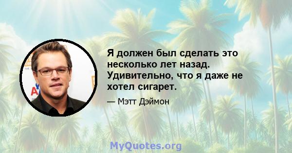 Я должен был сделать это несколько лет назад. Удивительно, что я даже не хотел сигарет.