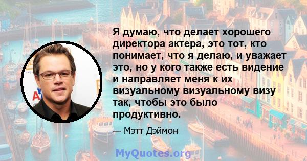 Я думаю, что делает хорошего директора актера, это тот, кто понимает, что я делаю, и уважает это, но у кого также есть видение и направляет меня к их визуальному визуальному визу так, чтобы это было продуктивно.