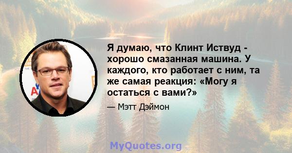 Я думаю, что Клинт Иствуд - хорошо смазанная машина. У каждого, кто работает с ним, та же самая реакция: «Могу я остаться с вами?»