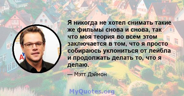 Я никогда не хотел снимать такие же фильмы снова и снова, так что моя теория во всем этом заключается в том, что я просто собираюсь уклониться от лейбла и продолжать делать то, что я делаю.