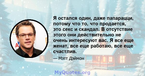 Я остался один, даже папарацци, потому что то, что продается, это секс и скандал. В отсутствие этого они действительно не очень интересуют вас. Я все еще женат, все еще работаю, все еще счастлив.