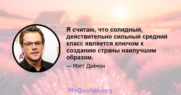 Я считаю, что солидный, действительно сильный средний класс является ключом к созданию страны наилучшим образом.