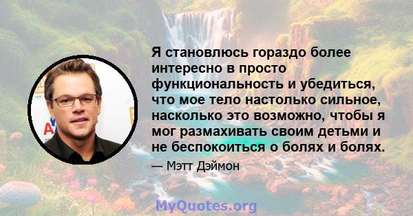 Я становлюсь гораздо более интересно в просто функциональность и убедиться, что мое тело настолько сильное, насколько это возможно, чтобы я мог размахивать своим детьми и не беспокоиться о болях и болях.