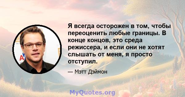 Я всегда осторожен в том, чтобы переоценить любые границы. В конце концов, это среда режиссера, и если они не хотят слышать от меня, я просто отступил.