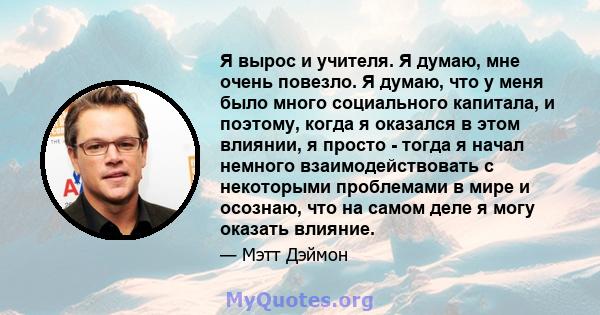 Я вырос и учителя. Я думаю, мне очень повезло. Я думаю, что у меня было много социального капитала, и поэтому, когда я оказался в этом влиянии, я просто - тогда я начал немного взаимодействовать с некоторыми проблемами