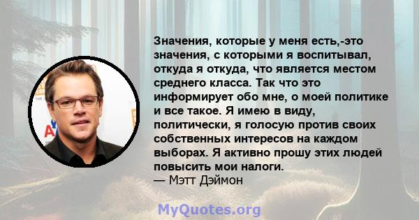 Значения, которые у меня есть,-это значения, с которыми я воспитывал, откуда я откуда, что является местом среднего класса. Так что это информирует обо мне, о моей политике и все такое. Я имею в виду, политически, я