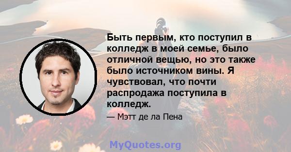 Быть первым, кто поступил в колледж в моей семье, было отличной вещью, но это также было источником вины. Я чувствовал, что почти распродажа поступила в колледж.