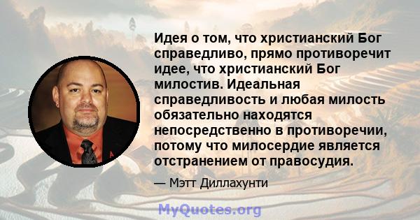 Идея о том, что христианский Бог справедливо, прямо противоречит идее, что христианский Бог милостив. Идеальная справедливость и любая милость обязательно находятся непосредственно в противоречии, потому что милосердие