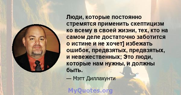 Люди, которые постоянно стремятся применить скептицизм ко всему в своей жизни, тех, кто на самом деле достаточно заботится о истине и не хочет] избежать ошибок, предвзятых, предвзятых, и невежественных; Это люди,