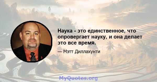 Наука - это единственное, что опровергает науку, и она делает это все время.