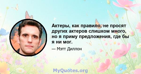 Актеры, как правило, не просят других актеров слишком много, но я приму предложения, где бы я ни мог.