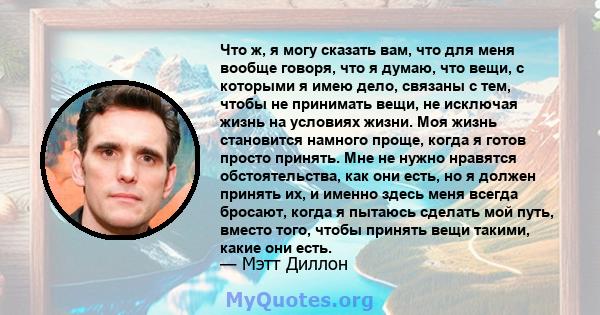 Что ж, я могу сказать вам, что для меня вообще говоря, что я думаю, что вещи, с которыми я имею дело, связаны с тем, чтобы не принимать вещи, не исключая жизнь на условиях жизни. Моя жизнь становится намного проще,