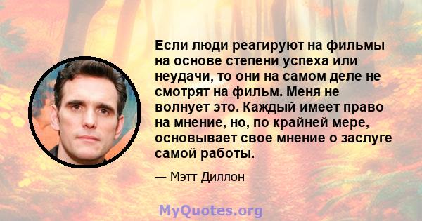 Если люди реагируют на фильмы на основе степени успеха или неудачи, то они на самом деле не смотрят на фильм. Меня не волнует это. Каждый имеет право на мнение, но, по крайней мере, основывает свое мнение о заслуге