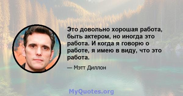 Это довольно хорошая работа, быть актером, но иногда это работа. И когда я говорю о работе, я имею в виду, что это работа.