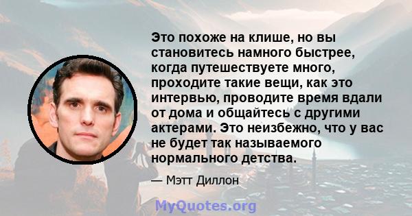 Это похоже на клише, но вы становитесь намного быстрее, когда путешествуете много, проходите такие вещи, как это интервью, проводите время вдали от дома и общайтесь с другими актерами. Это неизбежно, что у вас не будет