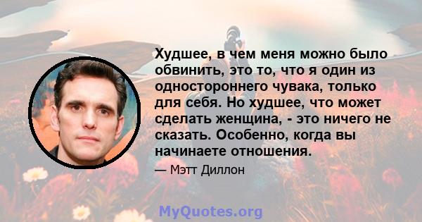 Худшее, в чем меня можно было обвинить, это то, что я один из одностороннего чувака, только для себя. Но худшее, что может сделать женщина, - это ничего не сказать. Особенно, когда вы начинаете отношения.