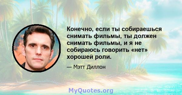 Конечно, если ты собираешься снимать фильмы, ты должен снимать фильмы, и я не собираюсь говорить «нет» хорошей роли.