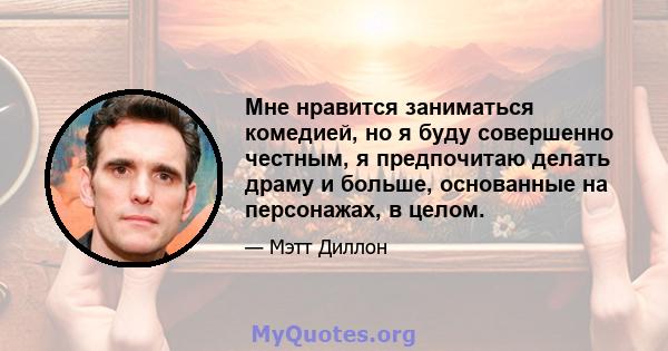 Мне нравится заниматься комедией, но я буду совершенно честным, я предпочитаю делать драму и больше, основанные на персонажах, в целом.