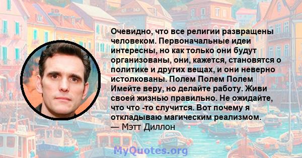 Очевидно, что все религии развращены человеком. Первоначальные идеи интересны, но как только они будут организованы, они, кажется, становятся о политике и других вещах, и они неверно истолкованы. Полем Полем Полем