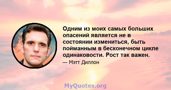 Одним из моих самых больших опасений является не в состоянии измениться, быть пойманным в бесконечном цикле одинаковости. Рост так важен.