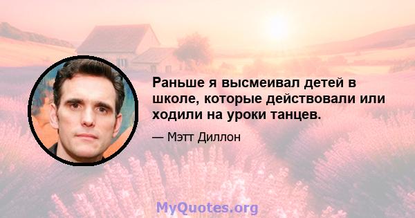 Раньше я высмеивал детей в школе, которые действовали или ходили на уроки танцев.