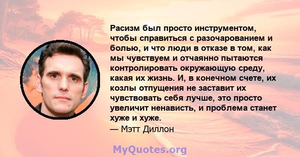 Расизм был просто инструментом, чтобы справиться с разочарованием и болью, и что люди в отказе в том, как мы чувствуем и отчаянно пытаются контролировать окружающую среду, какая их жизнь. И, в конечном счете, их козлы