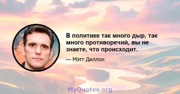 В политике так много дыр, так много противоречий, вы не знаете, что происходит.