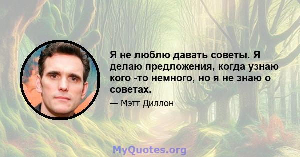 Я не люблю давать советы. Я делаю предложения, когда узнаю кого -то немного, но я не знаю о советах.