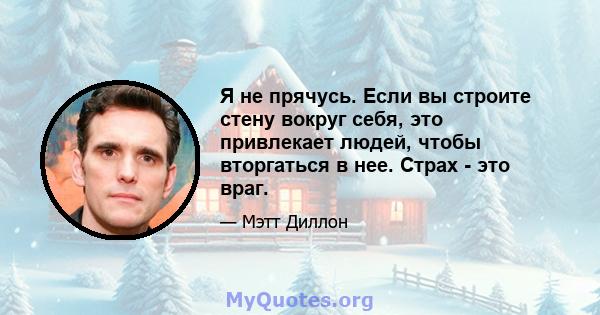 Я не прячусь. Если вы строите стену вокруг себя, это привлекает людей, чтобы вторгаться в нее. Страх - это враг.