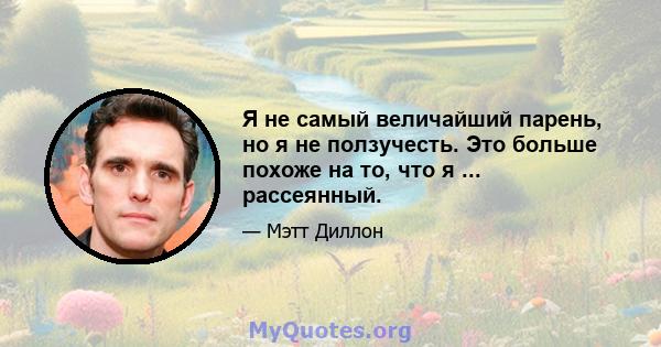 Я не самый величайший парень, но я не ползучесть. Это больше похоже на то, что я ... рассеянный.