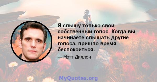 Я слышу только свой собственный голос. Когда вы начинаете слышать другие голоса, пришло время беспокоиться.