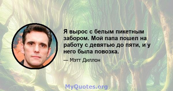 Я вырос с белым пикетным забором. Мой папа пошел на работу с девятью до пяти, и у него была повозка.