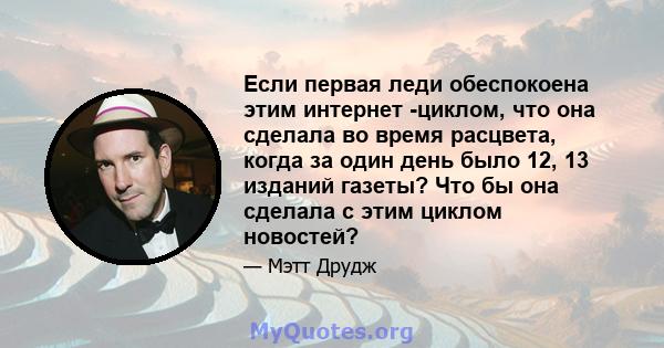 Если первая леди обеспокоена этим интернет -циклом, что она сделала во время расцвета, когда за один день было 12, 13 изданий газеты? Что бы она сделала с этим циклом новостей?