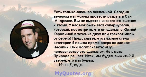 Есть только закон во вселенной. Сегодня вечером мы можем провести разрыв в Сан -Андреасе. Вы не имеете никакого отношения к этому. У нас мог быть этот супер -ураган, который, посмотрите, что он сделал с Южной Каролиной