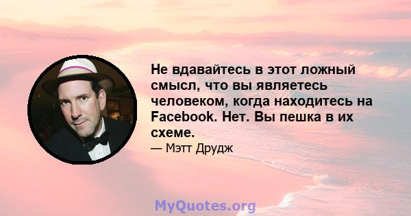 Не вдавайтесь в этот ложный смысл, что вы являетесь человеком, когда находитесь на Facebook. Нет. Вы пешка в их схеме.