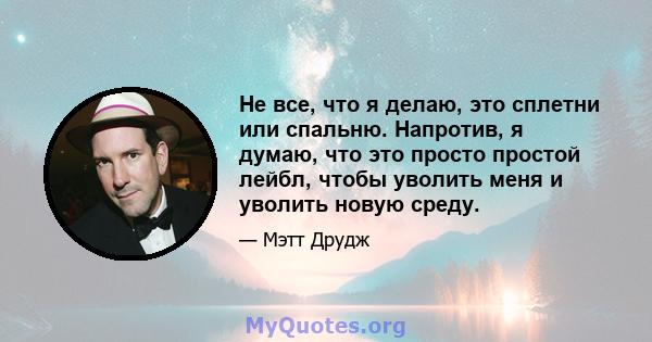 Не все, что я делаю, это сплетни или спальню. Напротив, я думаю, что это просто простой лейбл, чтобы уволить меня и уволить новую среду.